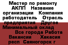 Мастер по ремонту АКПП › Название организации ­ Компания-работодатель › Отрасль предприятия ­ Другое › Минимальный оклад ­ 120 000 - Все города Работа » Вакансии   . Хакасия респ.,Саяногорск г.